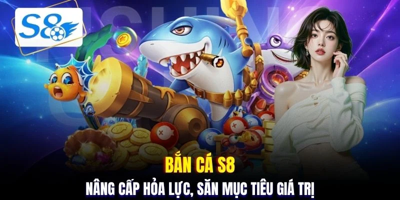 Bắn cá S8 - Nâng cấp hỏa lực, săn mục tiêu giá trị 